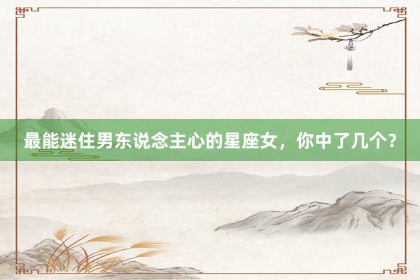 最能迷住男东说念主心的星座女，你中了几个？