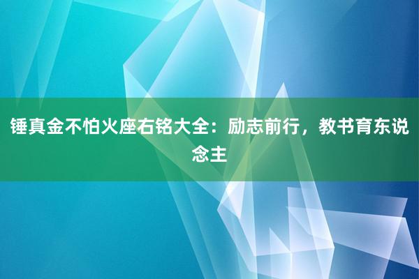 锤真金不怕火座右铭大全：励志前行，教书育东说念主