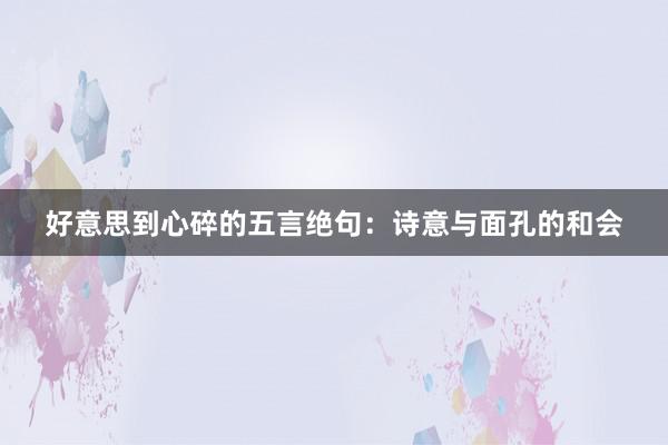 好意思到心碎的五言绝句：诗意与面孔的和会