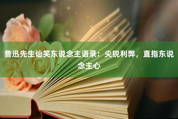 鲁迅先生讪笑东说念主语录：尖锐利弊，直指东说念主心