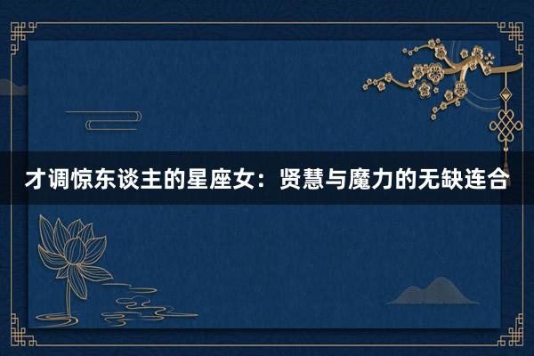 才调惊东谈主的星座女：贤慧与魔力的无缺连合
