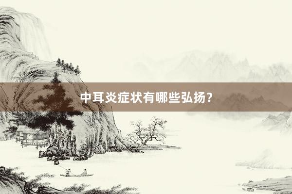 中耳炎症状有哪些弘扬？