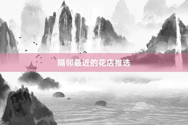 隔邻最近的花店推选