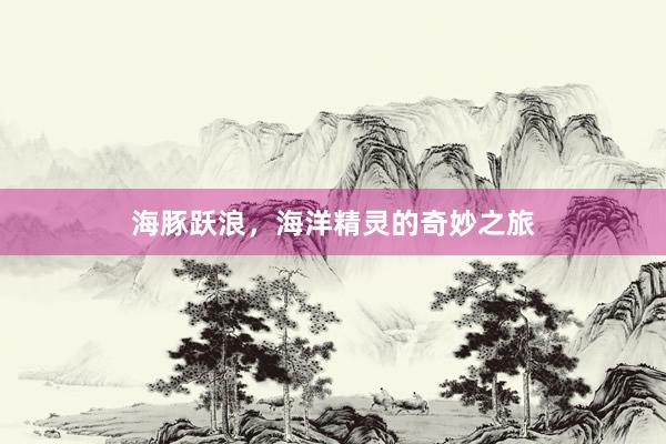 海豚跃浪，海洋精灵的奇妙之旅