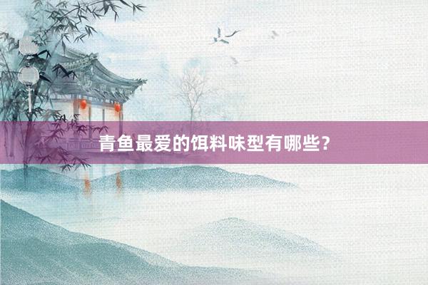 青鱼最爱的饵料味型有哪些？