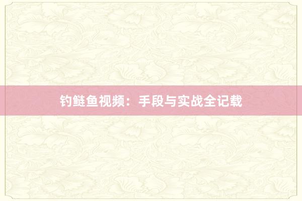 钓鲢鱼视频：手段与实战全记载