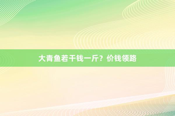 大青鱼若干钱一斤？价钱领路