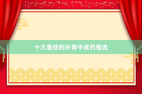 十大最佳的补肾中成药推选