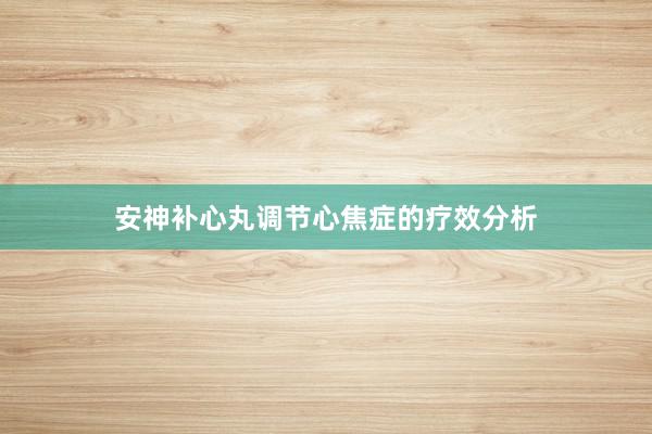 安神补心丸调节心焦症的疗效分析