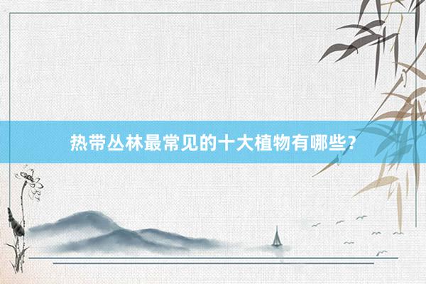 热带丛林最常见的十大植物有哪些？