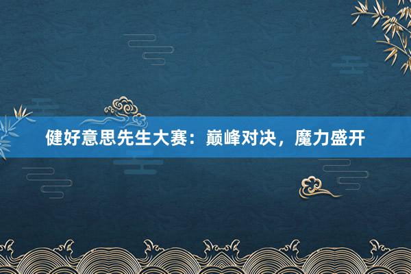 健好意思先生大赛:巅峰对决,魔力盛开