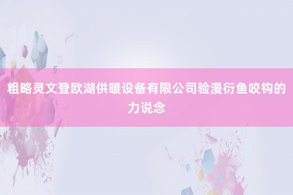 粗略灵文登欧湖供暖设备有限公司验漫衍鱼咬钩的力说念