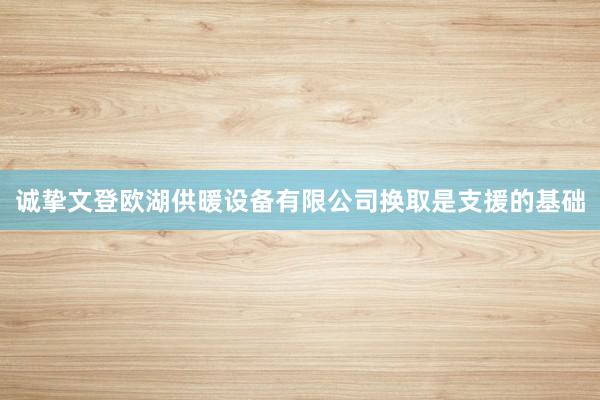 诚挚文登欧湖供暖设备有限公司换取是支援的基础